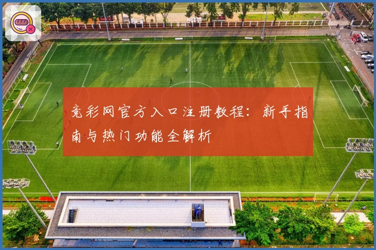 竞彩网官方入口注册教程：新手指南与热门功能全解析