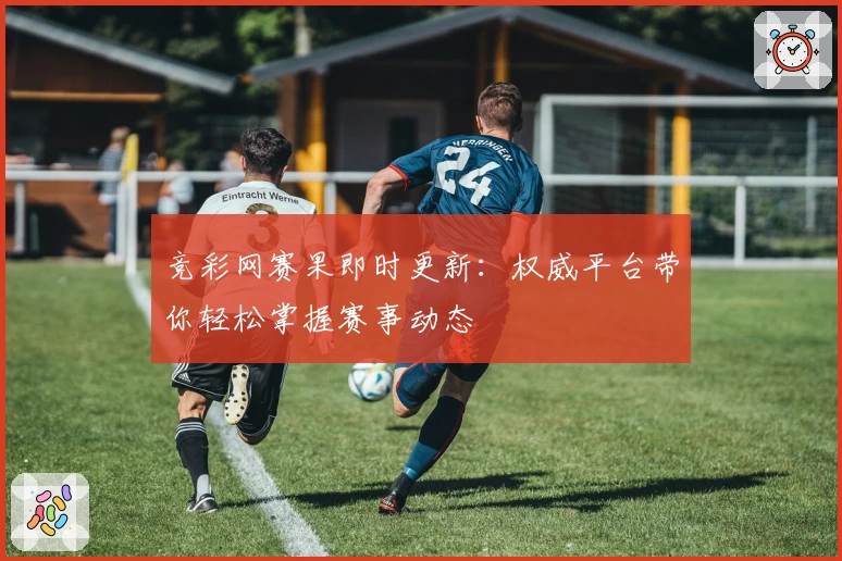竞彩网赛果即时更新：权威平台带你轻松掌握赛事动态
