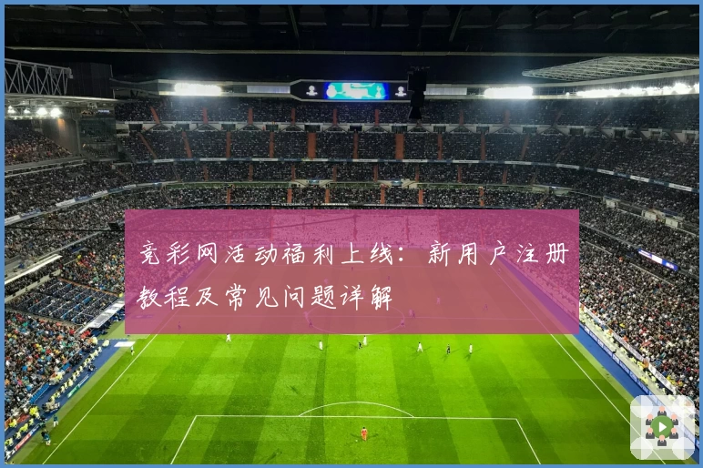 竞彩网活动福利上线:新用户注册教程及常见问题详解