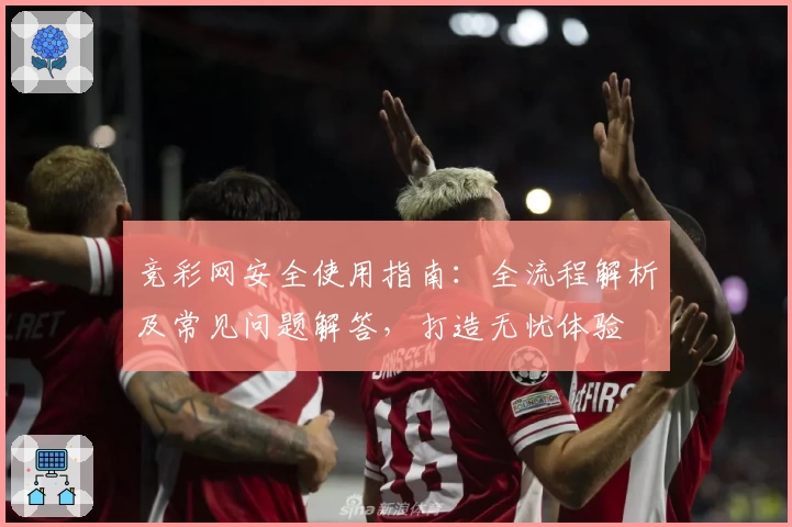竞彩网安全使用指南：全流程解析及常见问题解答，打造无忧体验