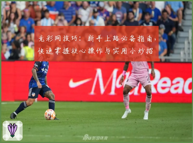 竞彩网技巧：新手上路必备指南，快速掌握核心操作与实用小妙招