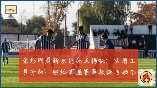 竞彩网最新功能亮点揭秘：实用工具升级，轻松掌握赛事数据与动态趋势