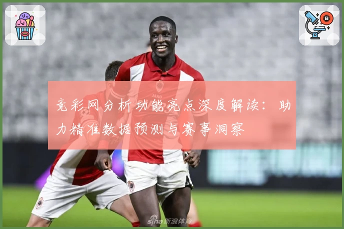 竞彩网分析功能亮点深度解读：助力精准数据预测与赛事洞察