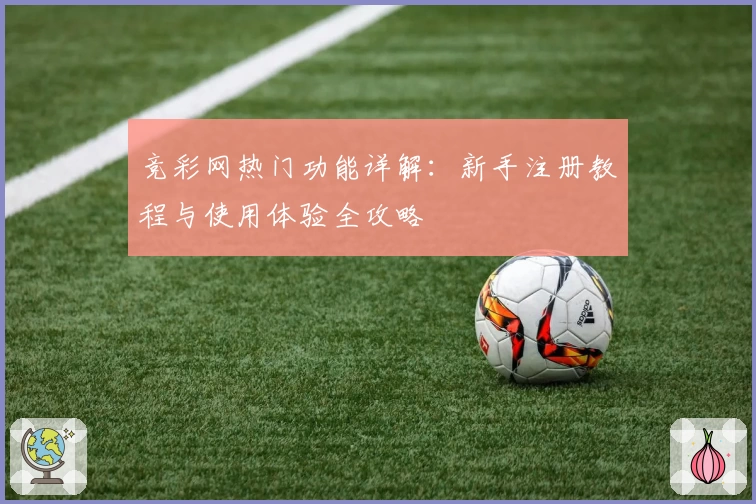 竞彩网热门功能详解:新手注册教程与使用体验全攻略