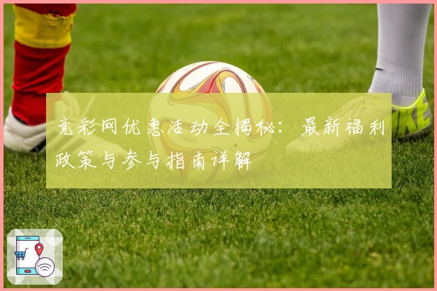 竞彩网优惠活动全揭秘：最新福利政策与参与指南详解