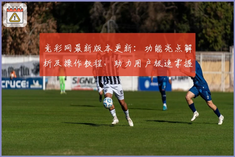 竞彩网最新版本更新：功能亮点解析及操作教程，助力用户极速掌握新玩法
