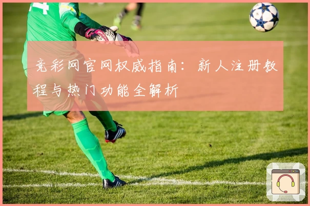 竞彩网官网权威指南：新人注册教程与热门功能全解析