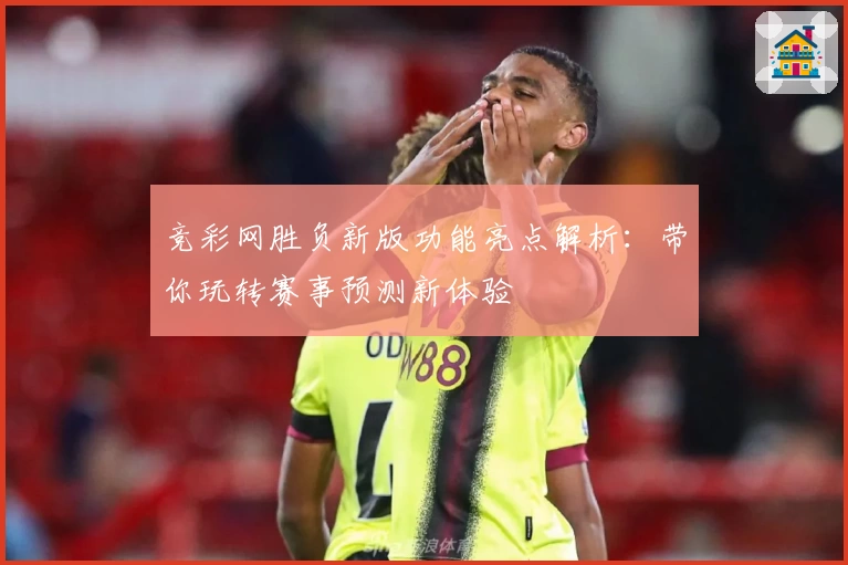 竞彩网胜负新版功能亮点解析：带你玩转赛事预测新体验