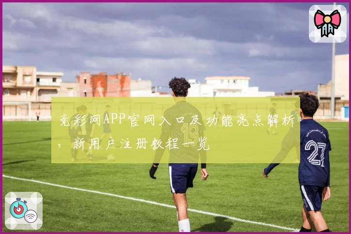 竞彩网APP官网入口及功能亮点解析，新用户注册教程一览