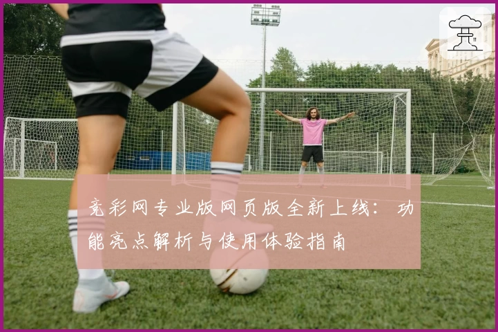 竞彩网专业版网页版全新上线：功能亮点解析与使用体验指南