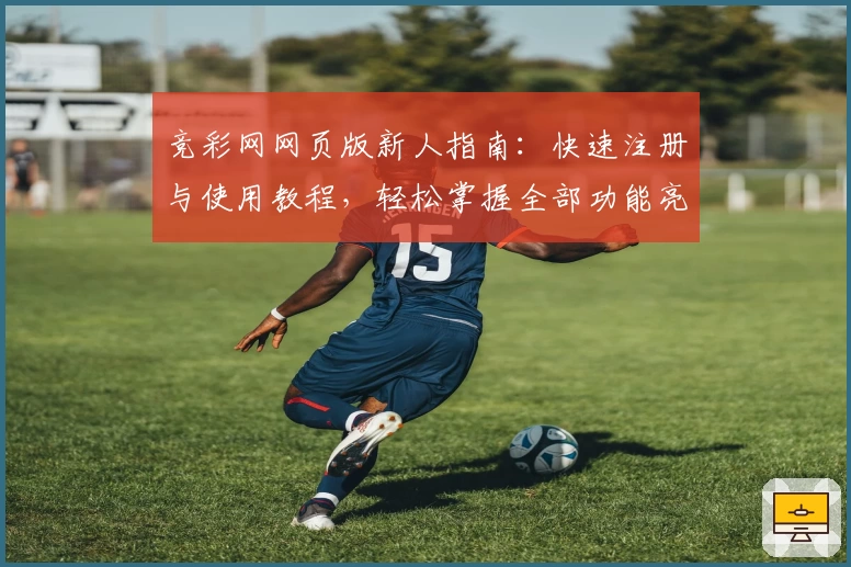 竞彩网网页版新人指南：快速注册与使用教程，轻松掌握全部功能亮点