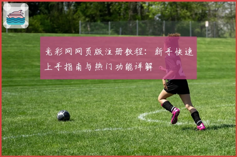 竞彩网网页版注册教程：新手快速上手指南与热门功能详解