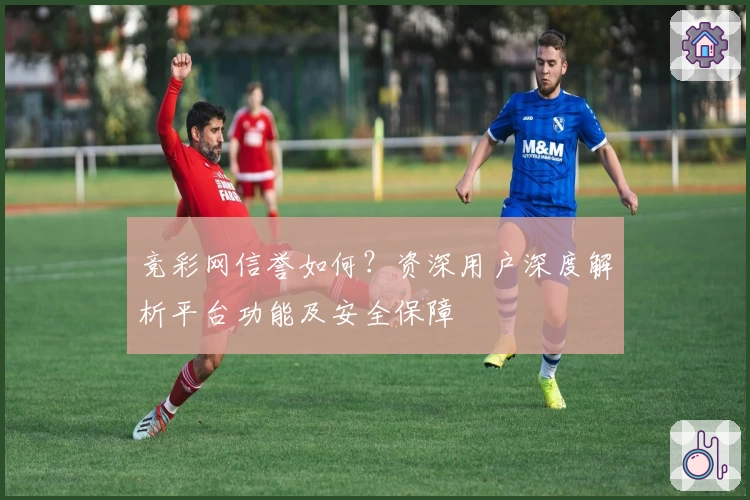 竞彩网信誉如何？资深用户深度解析平台功能及安全保障