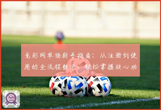 竞彩网单场新手指南：从注册到使用的全流程教学，轻松掌握核心功能