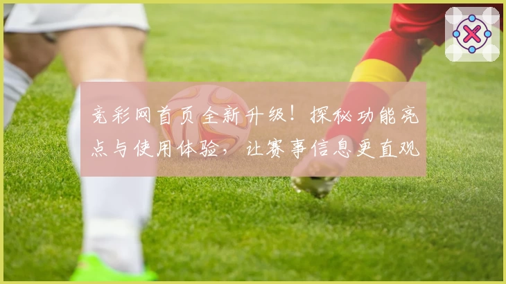 竞彩网首页全新升级！探秘功能亮点与使用体验，让赛事信息更直观
