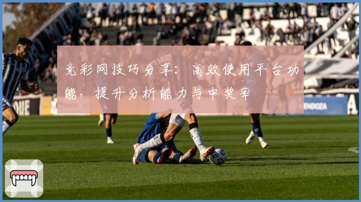 竞彩网技巧分享：高效使用平台功能，提升分析能力与中奖率