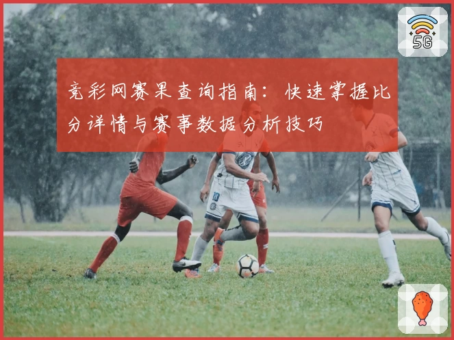 竞彩网赛果查询指南：快速掌握比分详情与赛事数据分析技巧