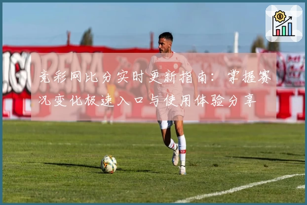 竞彩网比分实时更新指南：掌握赛况变化极速入口与使用体验分享