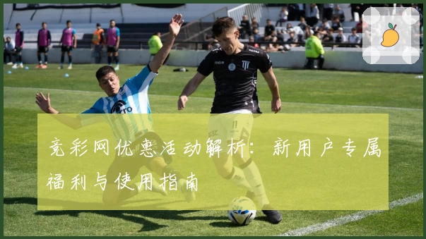 竞彩网优惠活动解析：新用户专属福利与使用指南