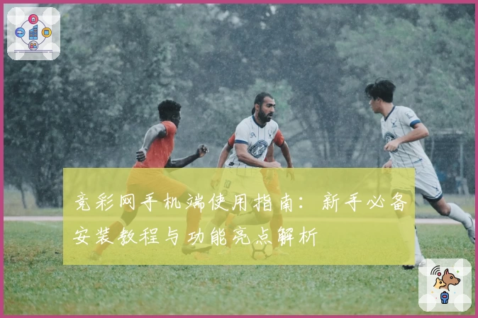 竞彩网手机端使用指南：新手必备安装教程与功能亮点解析