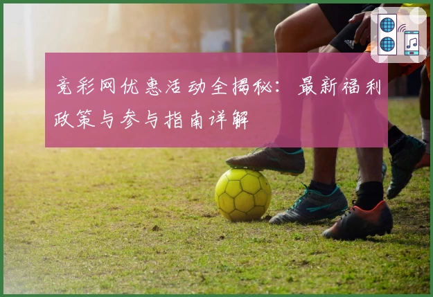 竞彩网优惠活动全揭秘:最新福利政策与参与指南详解