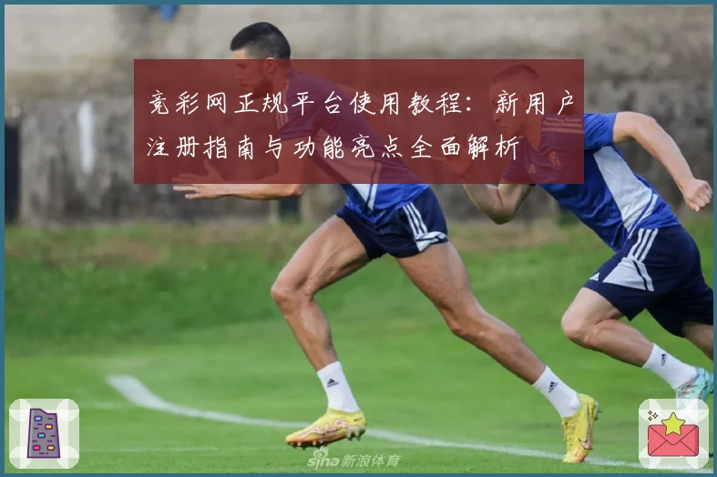 竞彩网正规平台使用教程:新用户注册指南与功能亮点全面解析