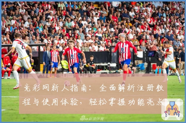 竞彩网新人指南：全面解析注册教程与使用体验，轻松掌握功能亮点