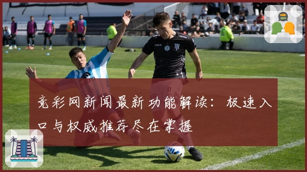 竞彩网新闻最新功能解读：极速入口与权威推荐尽在掌握