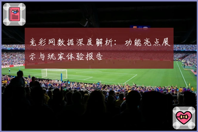 竞彩网数据深度解析：功能亮点展示与玩家体验报告