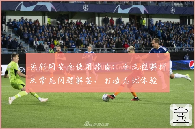 竞彩网安全使用指南：全流程解析及常见问题解答，打造无忧体验