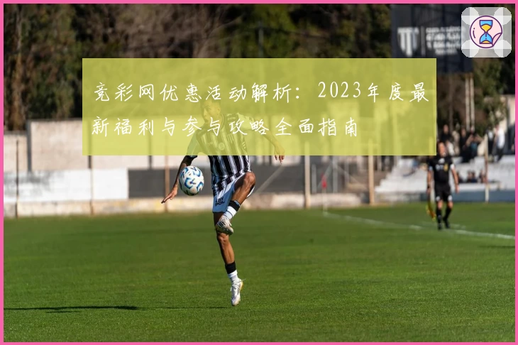 竞彩网优惠活动解析：2023年度最新福利与参与攻略全面指南