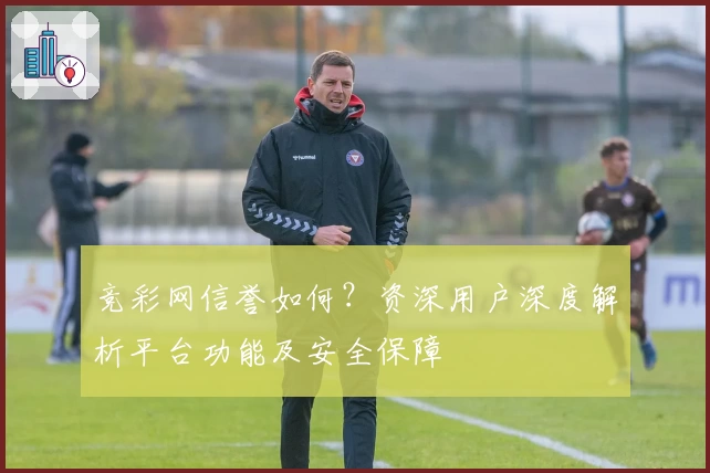 竞彩网信誉如何?资深用户深度解析平台功能及安全保障