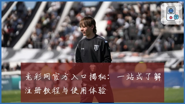 竞彩网官方入口揭秘：一站式了解注册教程与使用体验