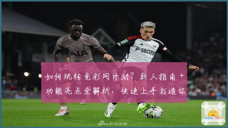 如何玩转竞彩网计划？新人指南＋功能亮点全解析，快速上手打造你的最佳方案