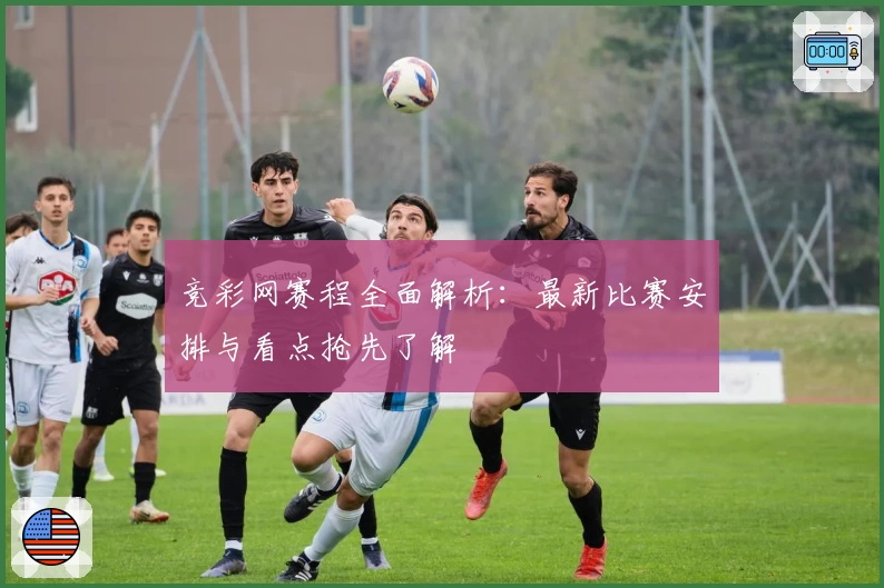 竞彩网赛程全面解析：最新比赛安排与看点抢先了解