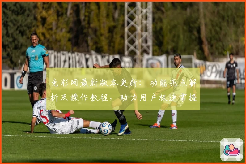 竞彩网最新版本更新：功能亮点解析及操作教程，助力用户极速掌握新玩法
