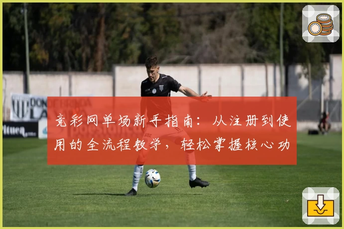 竞彩网单场新手指南：从注册到使用的全流程教学，轻松掌握核心功能
