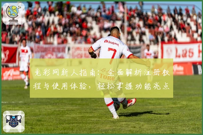 竞彩网新人指南：全面解析注册教程与使用体验，轻松掌握功能亮点