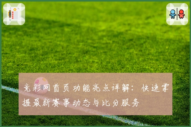 竞彩网首页功能亮点详解:快速掌握最新赛事动态与比分服务