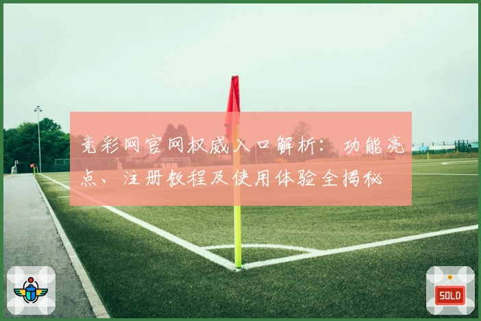 竞彩网官网权威入口解析：功能亮点、注册教程及使用体验全揭秘