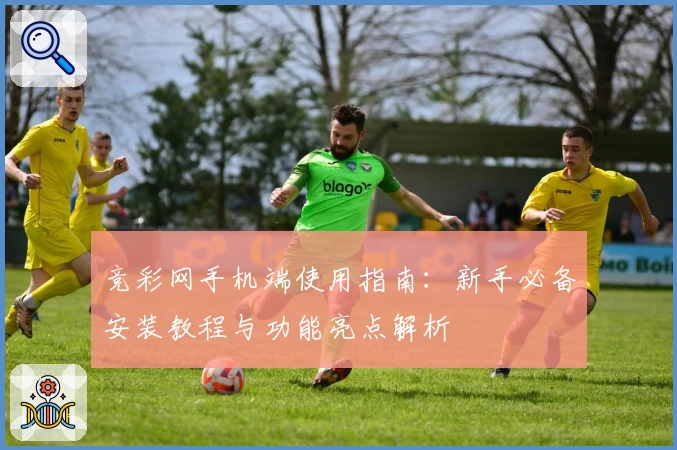 竞彩网手机端使用指南：新手必备安装教程与功能亮点解析