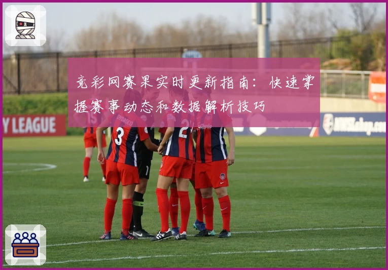 竞彩网赛果实时更新指南：快速掌握赛事动态和数据解析技巧