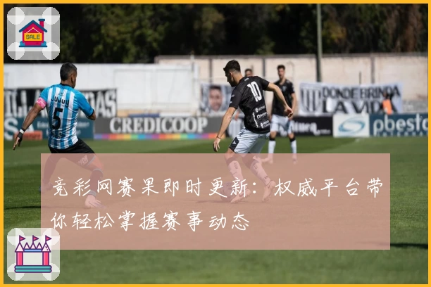 竞彩网赛果即时更新：权威平台带你轻松掌握赛事动态