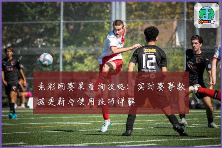 竞彩网赛果查询攻略：实时赛事数据更新与使用技巧详解