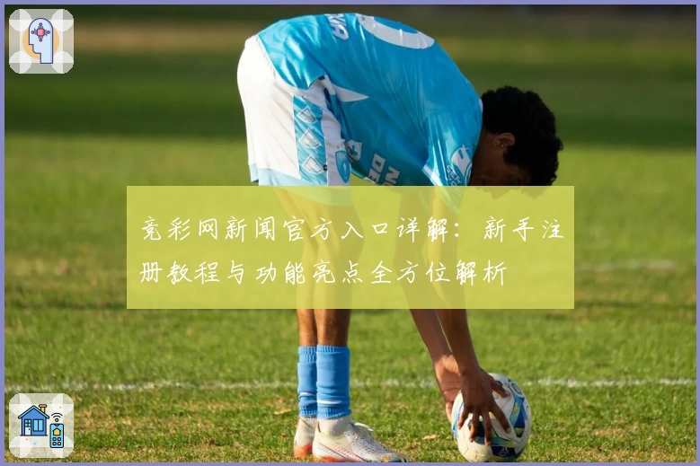 竞彩网新闻官方入口详解：新手注册教程与功能亮点全方位解析