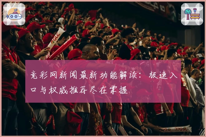 竞彩网新闻最新功能解读：极速入口与权威推荐尽在掌握