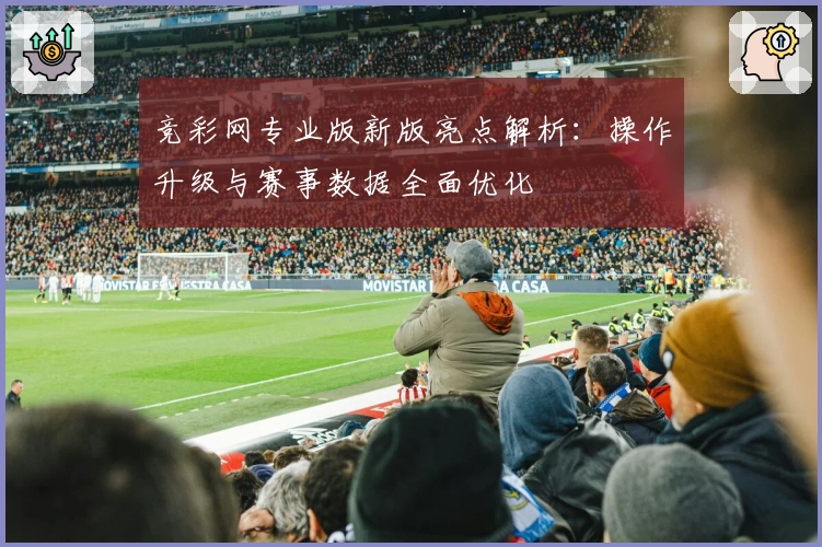 竞彩网专业版新版亮点解析：操作升级与赛事数据全面优化