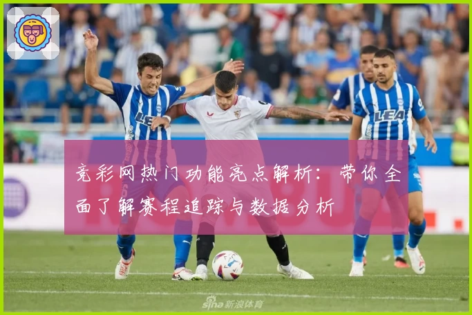 竞彩网热门功能亮点解析:带你全面了解赛程追踪与数据分析