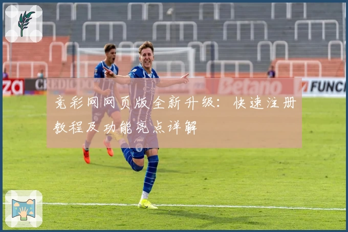 竞彩网网页版全新升级：快速注册教程及功能亮点详解