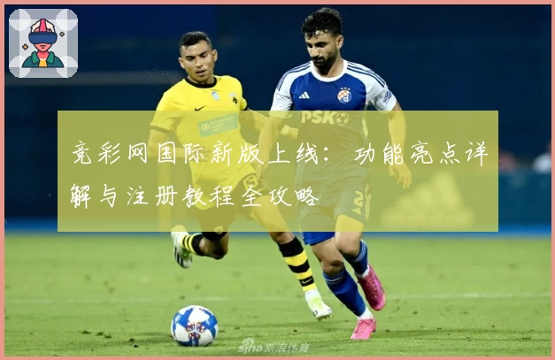 竞彩网国际新版上线：功能亮点详解与注册教程全攻略